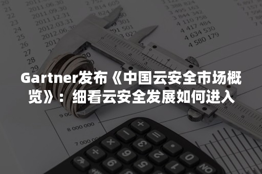 Gartner发布《中国云安全市场概览》：细看云安全发展如何进入黄金时代