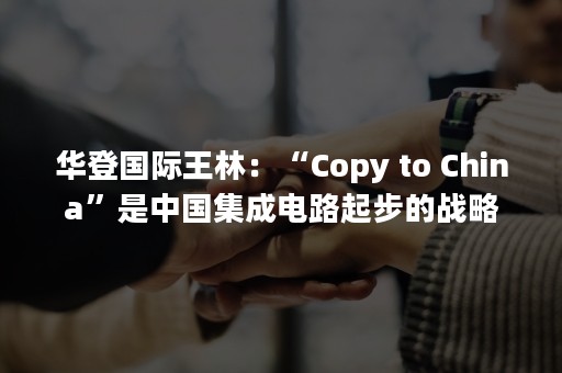 华登国际王林：“Copy to China”是中国集成电路起步的战略