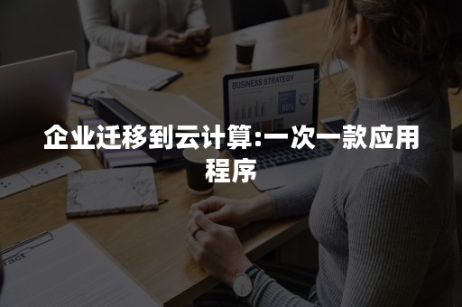 企业迁移到云计算:一次一款应用程序