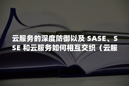 云服务的深度防御以及 SASE、SSE 和云服务如何相互交织（云服务器安全策略）