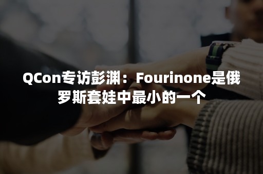 QCon专访彭渊：Fourinone是俄罗斯套娃中最小的一个