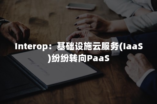 Interop：基础设施云服务(IaaS)纷纷转向PaaS