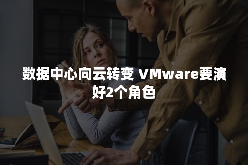 数据中心向云转变 VMware要演好2个角色