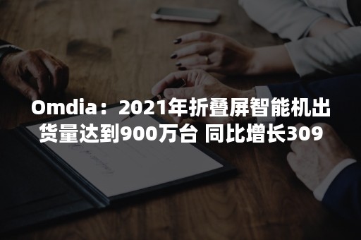 Omdia：2021年折叠屏智能机出货量达到900万台 同比增长309%