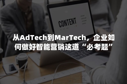 从AdTech到MarTech，企业如何做好智能营销这道“必考题”