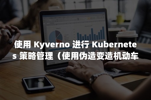 使用 Kyverno 进行 Kubernetes 策略管理（使用伪造变造机动车驾驶证扣几分）