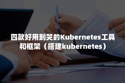 四款好用到哭的Kubernetes工具和框架（搭建kubernetes）