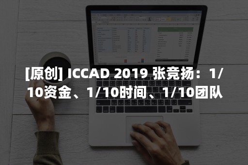 [原创] ICCAD 2019 张竞扬：1/10资金、1/10时间、1/10团队，如何高效设计芯片？