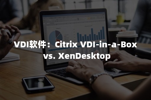 VDI软件：Citrix VDI-in-a-Box vs. XenDesktop