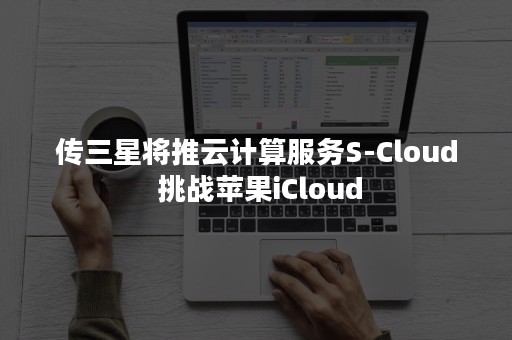 传三星将推云计算服务S-Cloud 挑战苹果iCloud