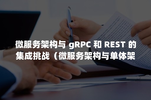 微服务架构与 gRPC 和 REST 的集成挑战（微服务架构与单体架构的区别）