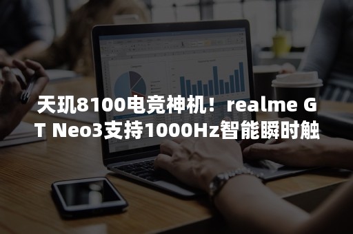 天玑8100电竞神机！realme GT Neo3支持1000Hz智能瞬时触控