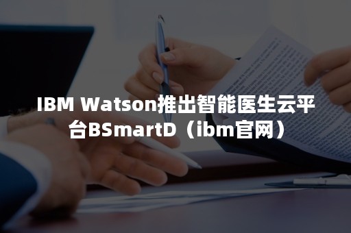 IBM Watson推出智能医生云平台BSmartD（ibm官网）