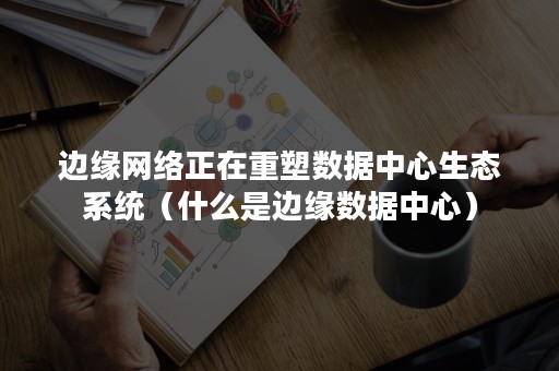 边缘网络正在重塑数据中心生态系统（什么是边缘数据中心）