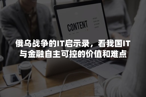 俄乌战争的IT启示录，看我国IT与金融自主可控的价值和难点