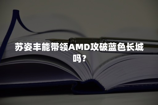 苏姿丰能带领AMD攻破蓝色长城吗？