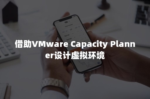 借助VMware Capacity Planner设计虚拟环境