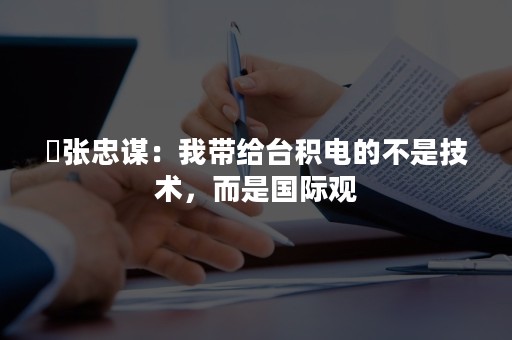 ​张忠谋：我带给台积电的不是技术，而是国际观