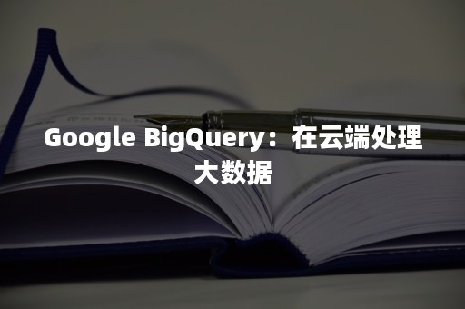 Google BigQuery：在云端处理大数据