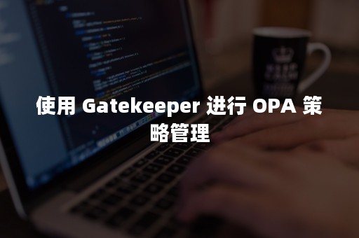 使用 Gatekeeper 进行 OPA 策略管理