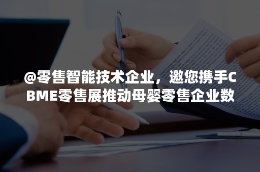 @零售智能技术企业，邀您携手CBME零售展推动母婴零售企业数字化