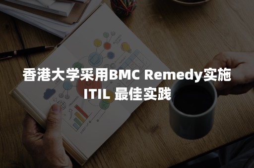 香港大学采用BMC Remedy实施ITIL 最佳实践