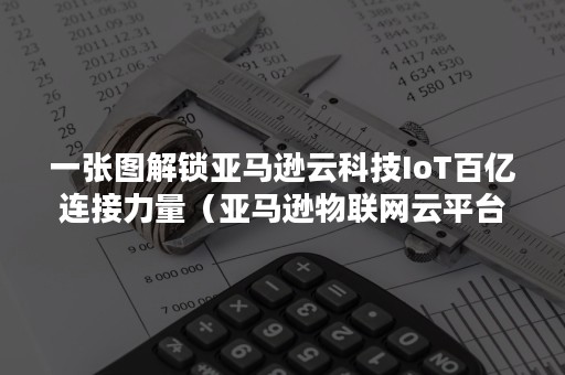 一张图解锁亚马逊云科技IoT百亿连接力量（亚马逊物联网云平台）