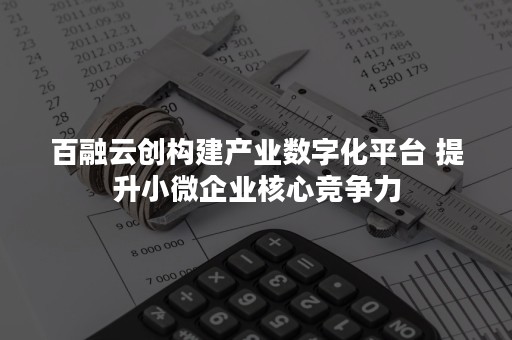 百融云创构建产业数字化平台 提升小微企业核心竞争力