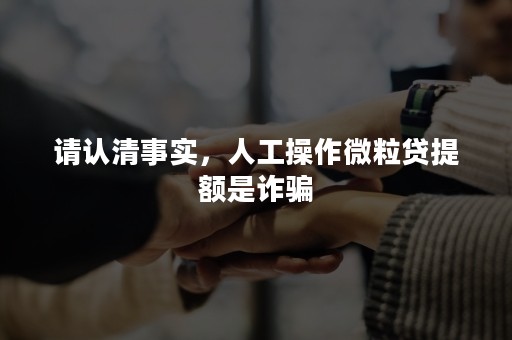 请认清事实，人工操作微粒贷提额是诈骗