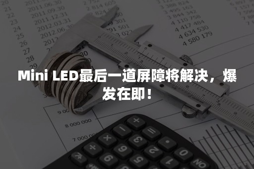 Mini LED最后一道屏障将解决，爆发在即！