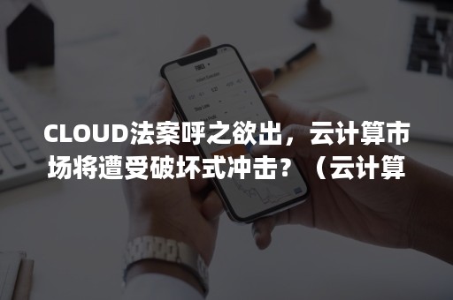 CLOUD法案呼之欲出，云计算市场将遭受破坏式冲击？（云计算cloud computing）