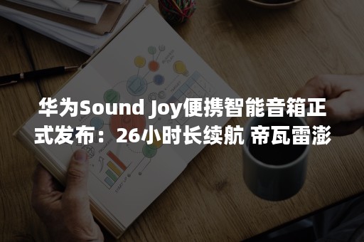 华为Sound Joy便携智能音箱正式发布：26小时长续航 帝瓦雷澎湃音质