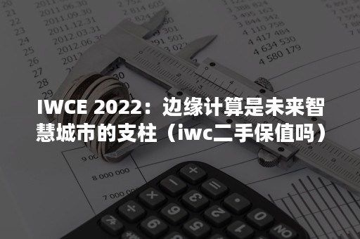 IWCE 2022：边缘计算是未来智慧城市的支柱（iwc二手保值吗）