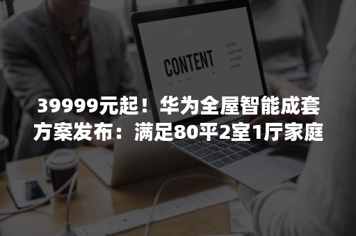 39999元起！华为全屋智能成套方案发布：满足80平2室1厅家庭