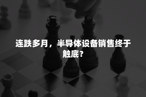 连跌多月，半导体设备销售终于触底？