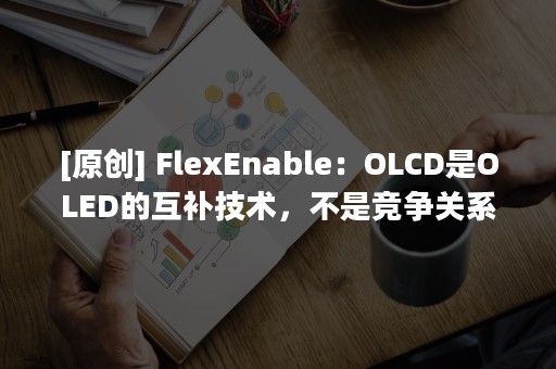 [原创] FlexEnable：OLCD是OLED的互补技术，不是竞争关系