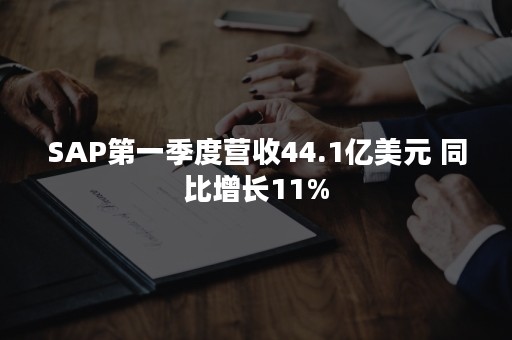 SAP第一季度营收44.1亿美元 同比增长11%