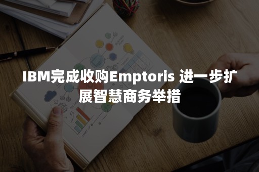 IBM完成收购Emptoris 进一步扩展智慧商务举措