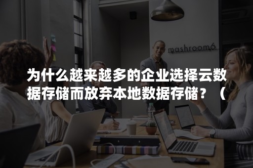 为什么越来越多的企业选择云数据存储而放弃本地数据存储？（为什么需要云存储）