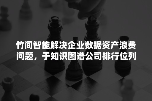 竹间智能解决企业数据资产浪费问题，于知识图谱公司排行位列前茅