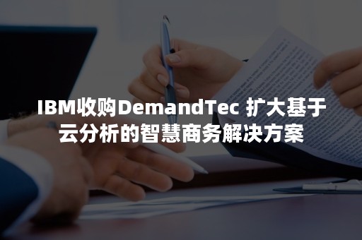 IBM收购DemandTec 扩大基于云分析的智慧商务解决方案