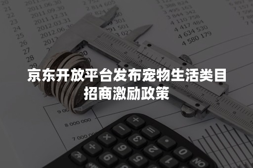 京东开放平台发布宠物生活类目招商激励政策