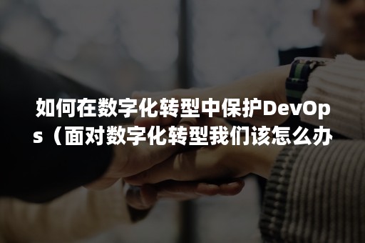 如何在数字化转型中保护DevOps（面对数字化转型我们该怎么办）