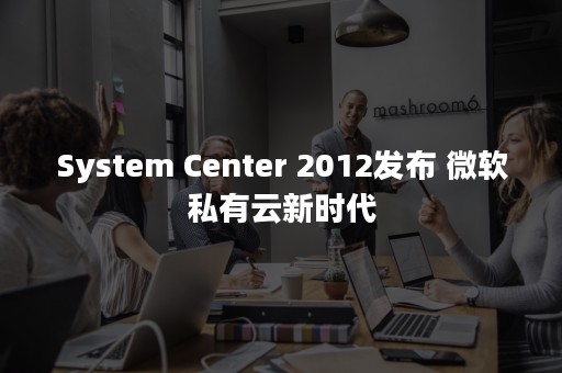 System Center 2012发布 微软私有云新时代