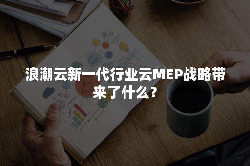 浪潮云新一代行业云MEP战略带来了什么？