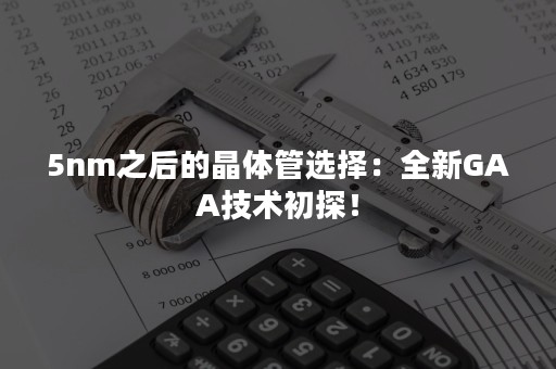 5nm之后的晶体管选择：全新GAA技术初探！