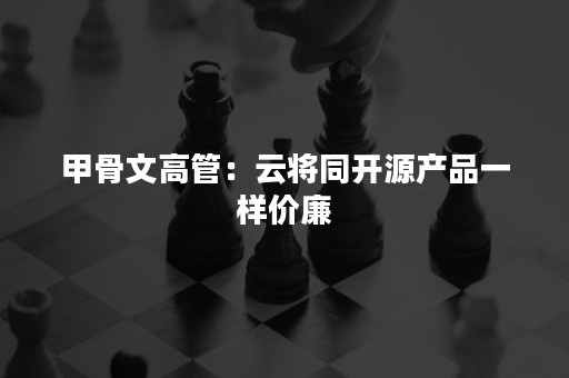 甲骨文高管：云将同开源产品一样价廉