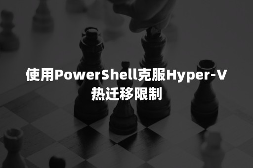 使用PowerShell克服Hyper-V热迁移限制