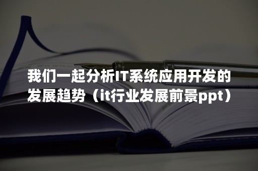 我们一起分析IT系统应用开发的发展趋势（it行业发展前景ppt）