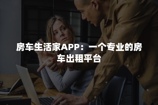 房车生活家APP：一个专业的房车出租平台